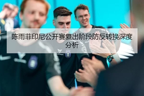 陈雨菲印尼公开赛复出阶段防反转换深度分析