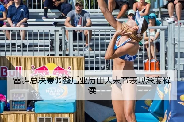 雷霆总决赛调整后亚历山大末节表现深度解读